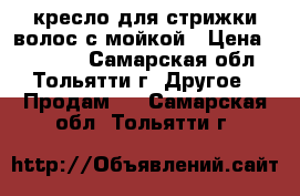 кресло для стрижки волос с мойкой › Цена ­ 10 000 - Самарская обл., Тольятти г. Другое » Продам   . Самарская обл.,Тольятти г.